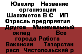 Ювелир › Название организации ­ Шаяхметов В.С., ИП › Отрасль предприятия ­ Другое › Минимальный оклад ­ 80 000 - Все города Работа » Вакансии   . Татарстан респ.,Чистопольский р-н